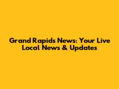Grand Rapids News: Your Live Local News & Updates