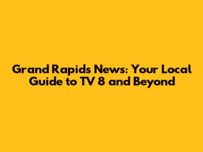 Grand Rapids News: Your Local Guide to TV 8 and Beyond