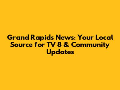 Grand Rapids News: Your Local Source for TV 8 & Community Updates