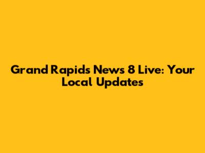 Grand Rapids News 8 Live: Your Local Updates