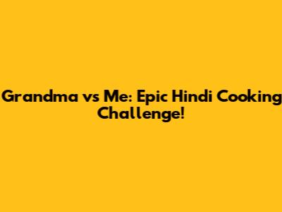 Grandma vs Me: Epic Hindi Cooking Challenge!