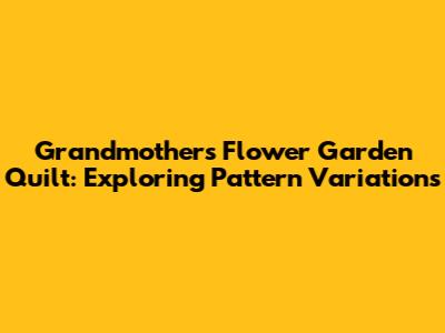 Grandmother's Flower Garden Quilt: Exploring Pattern Variations