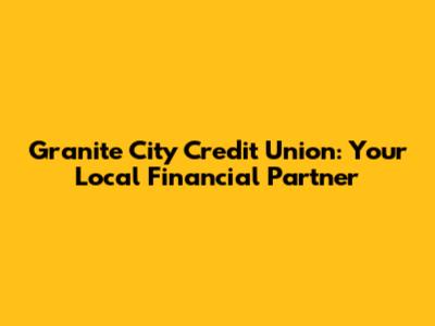 Granite City Credit Union: Your Local Financial Partner