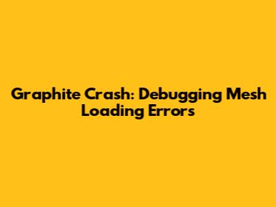 Graphite Crash: Debugging Mesh Loading Errors