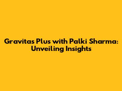 Gravitas Plus with Palki Sharma: Unveiling Insights