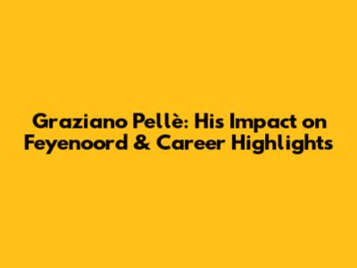 Graziano Pellè: His Impact on Feyenoord & Career Highlights