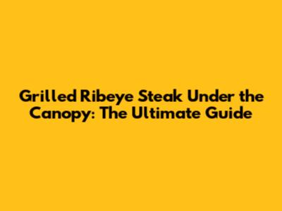 Grilled Ribeye Steak Under the Canopy: The Ultimate Guide
