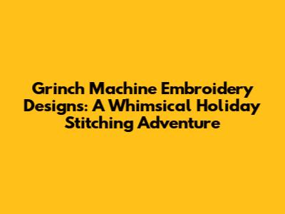 Grinch Machine Embroidery Designs: A Whimsical Holiday Stitching Adventure