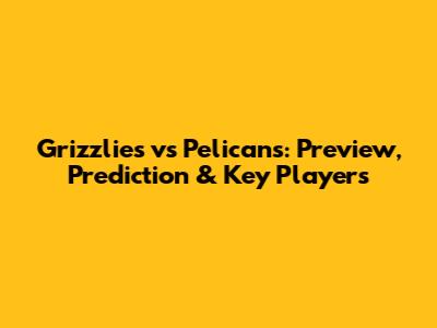 Grizzlies vs Pelicans: Preview, Prediction & Key Players