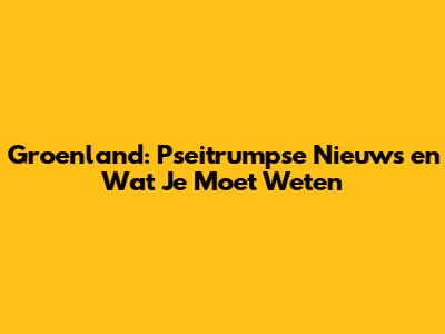 Groenland: Pseitrumpse Nieuws en Wat Je Moet Weten