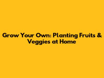 Grow Your Own: Planting Fruits & Veggies at Home