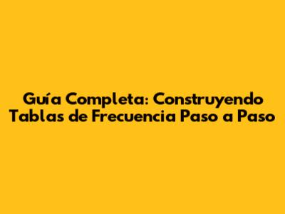 Guía Completa: Construyendo Tablas de Frecuencia Paso a Paso