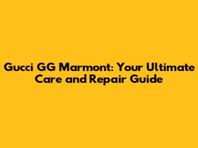 Gucci GG Marmont: Your Ultimate Care and Repair Guide