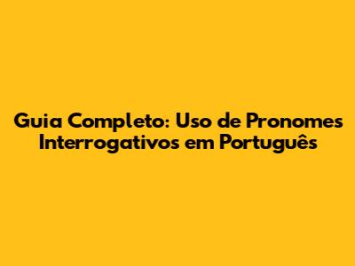 Guia Completo: Uso de Pronomes Interrogativos em Português