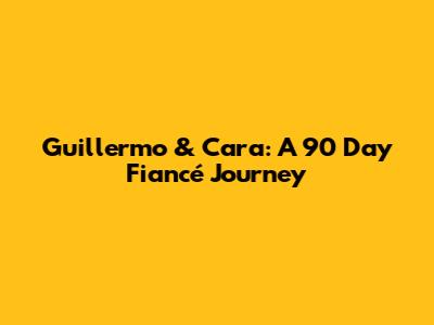 Guillermo & Cara: A 90 Day Fiancé Journey