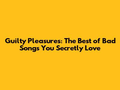 Guilty Pleasures: The Best of Bad Songs You Secretly Love