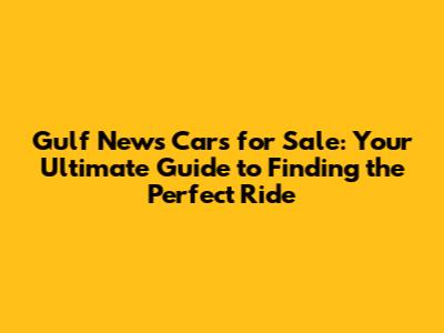 Gulf News Cars for Sale: Your Ultimate Guide to Finding the Perfect Ride
