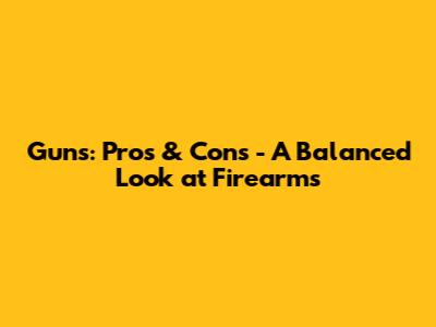 Guns: Pros & Cons - A Balanced Look at Firearms