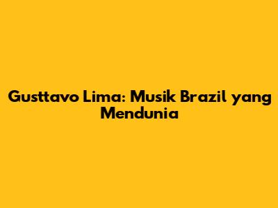 Gusttavo Lima: Musik Brazil yang Mendunia