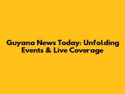 Guyana News Today: Unfolding Events & Live Coverage