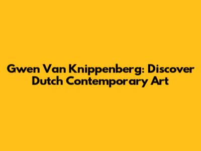 Gwen Van Knippenberg: Discover Dutch Contemporary Art