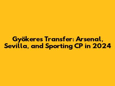 Gyökeres Transfer: Arsenal, Sevilla, and Sporting CP in 2024