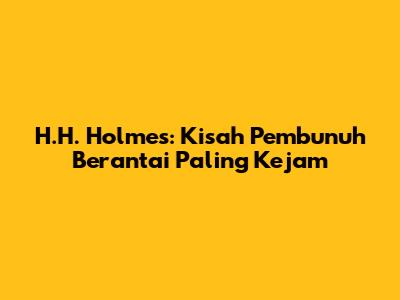 H.H. Holmes: Kisah Pembunuh Berantai Paling Kejam