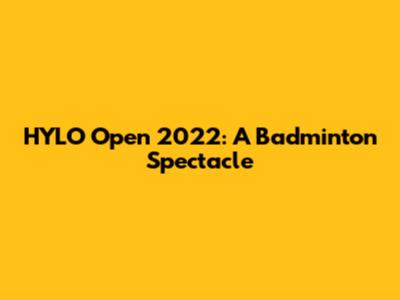 HYLO Open 2022: A Badminton Spectacle