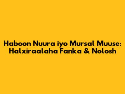 Haboon Nuura iyo Mursal Muuse: Halxiraalaha Fanka & Nolosh