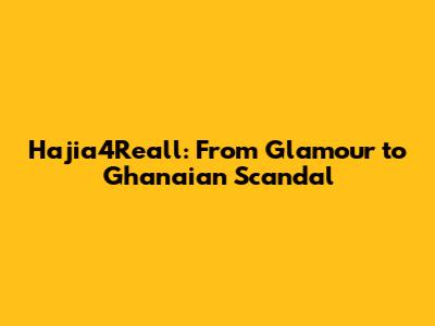 Hajia4Reall: From Glamour to Ghanaian Scandal