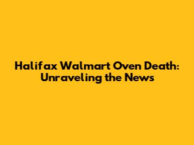 Halifax Walmart Oven Death: Unraveling the News