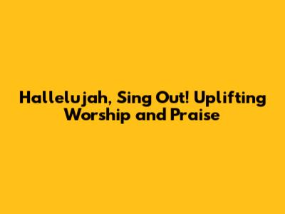 Hallelujah, Sing Out! Uplifting Worship and Praise
