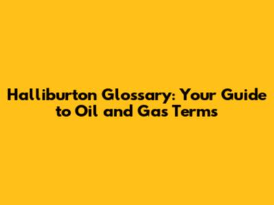 Halliburton Glossary: Your Guide to Oil and Gas Terms