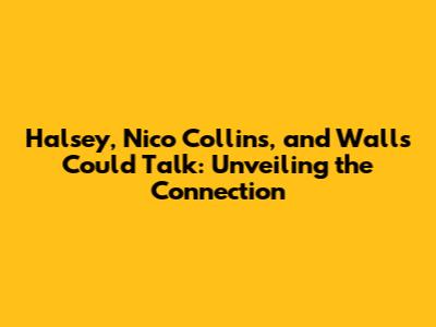 Halsey, Nico Collins, and Walls Could Talk: Unveiling the Connection