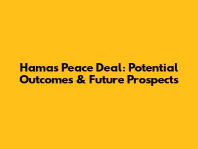 Hamas Peace Deal: Potential Outcomes & Future Prospects