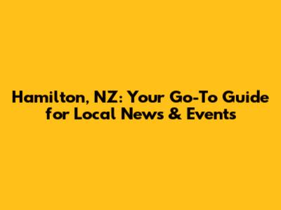 Hamilton, NZ: Your Go-To Guide for Local News & Events