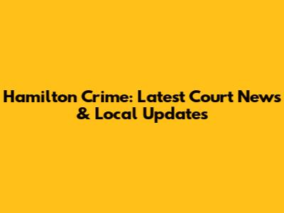 Hamilton Crime: Latest Court News & Local Updates