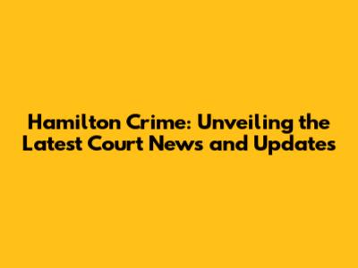 Hamilton Crime: Unveiling the Latest Court News and Updates