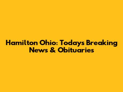 Hamilton Ohio: Today's Breaking News & Obituaries