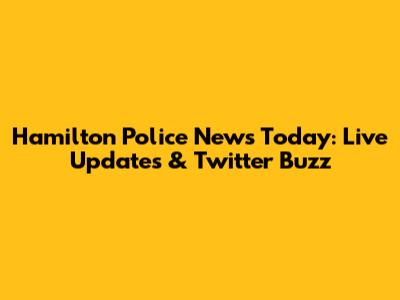 Hamilton Police News Today: Live Updates & Twitter Buzz