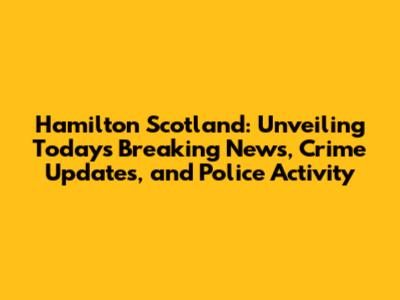 Hamilton Scotland: Unveiling Today's Breaking News, Crime Updates, and Police Activity
