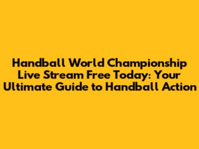 Handball World Championship Live Stream Free Today: Your Ultimate Guide to Handball Action