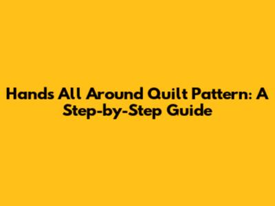Hands All Around Quilt Pattern: A Step-by-Step Guide