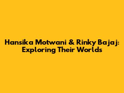 Hansika Motwani & Rinky Bajaj: Exploring Their Worlds
