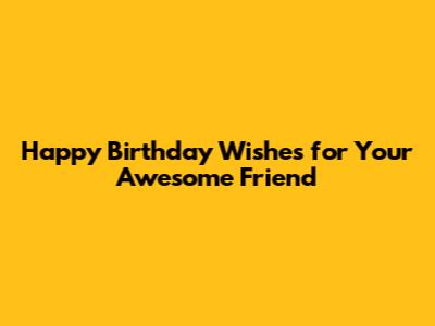 Happy Birthday Wishes for Your Awesome Friend