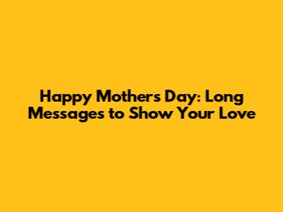 Happy Mother's Day: Long Messages to Show Your Love