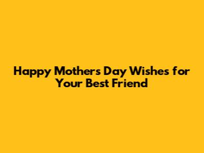 Happy Mother's Day Wishes for Your Best Friend