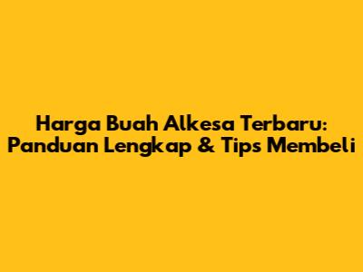 Harga Buah Alkesa Terbaru: Panduan Lengkap & Tips Membeli