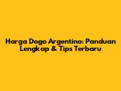 Harga Dogo Argentino: Panduan Lengkap & Tips Terbaru