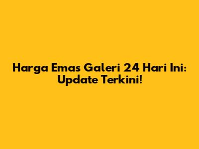 Harga Emas Galeri 24 Hari Ini: Update Terkini!